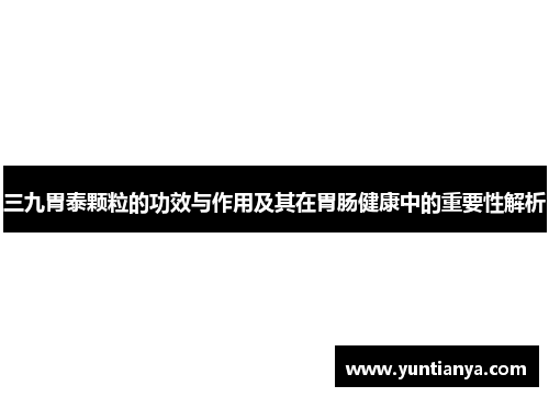 三九胃泰颗粒的功效与作用及其在胃肠健康中的重要性解析